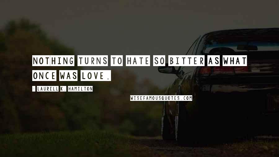 Laurell K. Hamilton Quotes: Nothing turns to hate so bitter as what once was love.