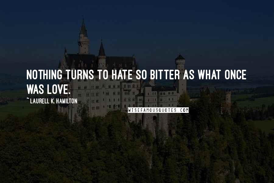 Laurell K. Hamilton Quotes: Nothing turns to hate so bitter as what once was love.