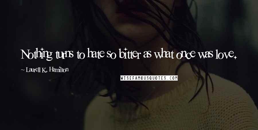 Laurell K. Hamilton Quotes: Nothing turns to hate so bitter as what once was love.