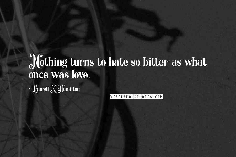 Laurell K. Hamilton Quotes: Nothing turns to hate so bitter as what once was love.