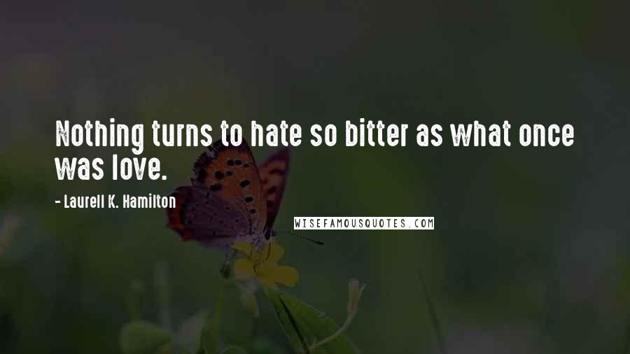 Laurell K. Hamilton Quotes: Nothing turns to hate so bitter as what once was love.