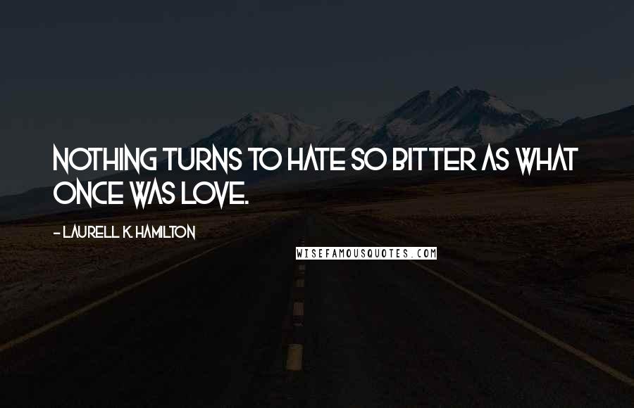 Laurell K. Hamilton Quotes: Nothing turns to hate so bitter as what once was love.