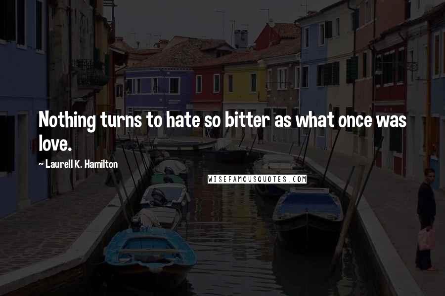 Laurell K. Hamilton Quotes: Nothing turns to hate so bitter as what once was love.