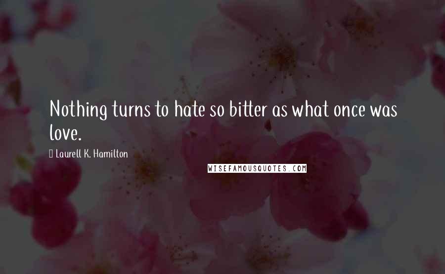 Laurell K. Hamilton Quotes: Nothing turns to hate so bitter as what once was love.