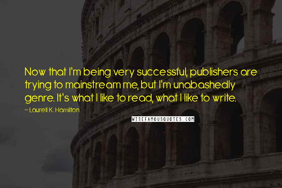 Laurell K. Hamilton Quotes: Now that I'm being very successful, publishers are trying to mainstream me, but I'm unabashedly genre. It's what I like to read, what I like to write.