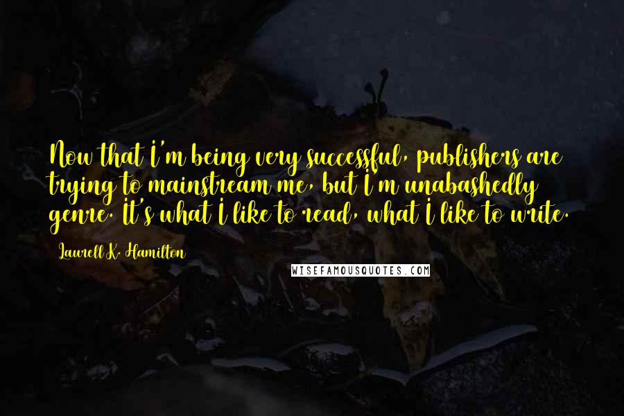 Laurell K. Hamilton Quotes: Now that I'm being very successful, publishers are trying to mainstream me, but I'm unabashedly genre. It's what I like to read, what I like to write.