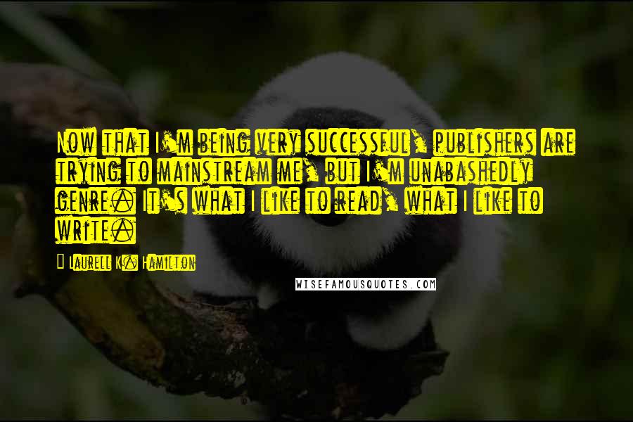 Laurell K. Hamilton Quotes: Now that I'm being very successful, publishers are trying to mainstream me, but I'm unabashedly genre. It's what I like to read, what I like to write.