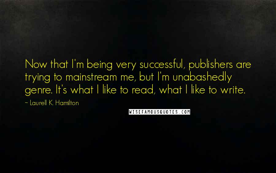 Laurell K. Hamilton Quotes: Now that I'm being very successful, publishers are trying to mainstream me, but I'm unabashedly genre. It's what I like to read, what I like to write.