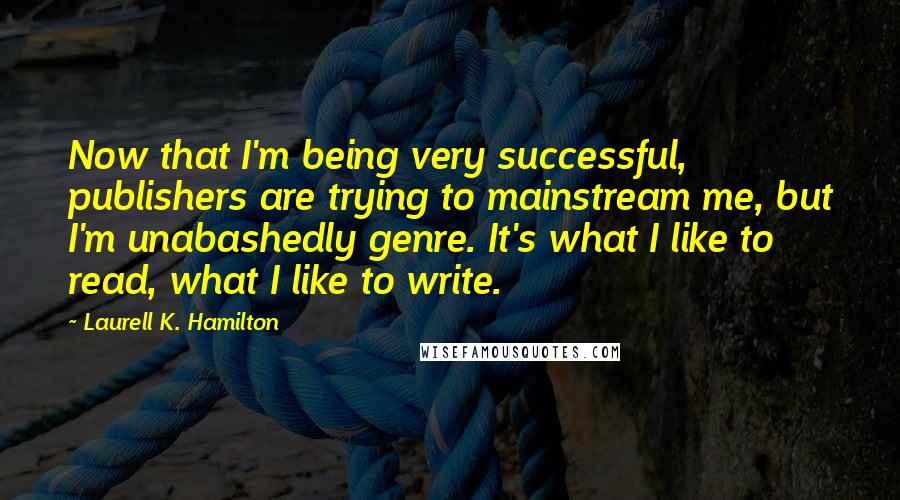 Laurell K. Hamilton Quotes: Now that I'm being very successful, publishers are trying to mainstream me, but I'm unabashedly genre. It's what I like to read, what I like to write.