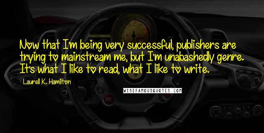 Laurell K. Hamilton Quotes: Now that I'm being very successful, publishers are trying to mainstream me, but I'm unabashedly genre. It's what I like to read, what I like to write.