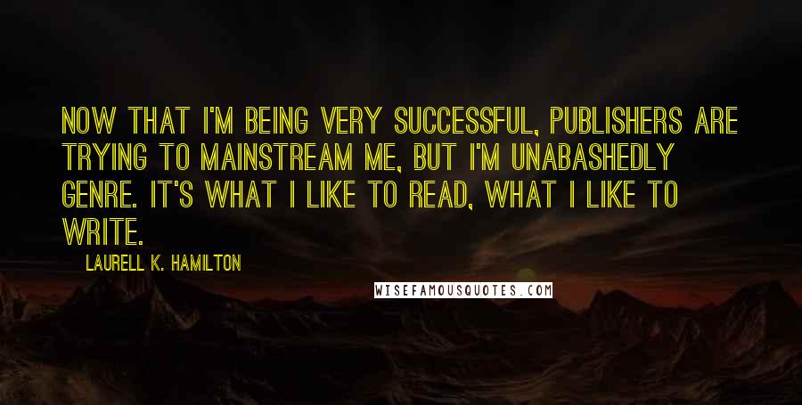 Laurell K. Hamilton Quotes: Now that I'm being very successful, publishers are trying to mainstream me, but I'm unabashedly genre. It's what I like to read, what I like to write.