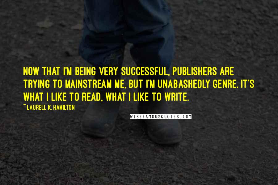 Laurell K. Hamilton Quotes: Now that I'm being very successful, publishers are trying to mainstream me, but I'm unabashedly genre. It's what I like to read, what I like to write.