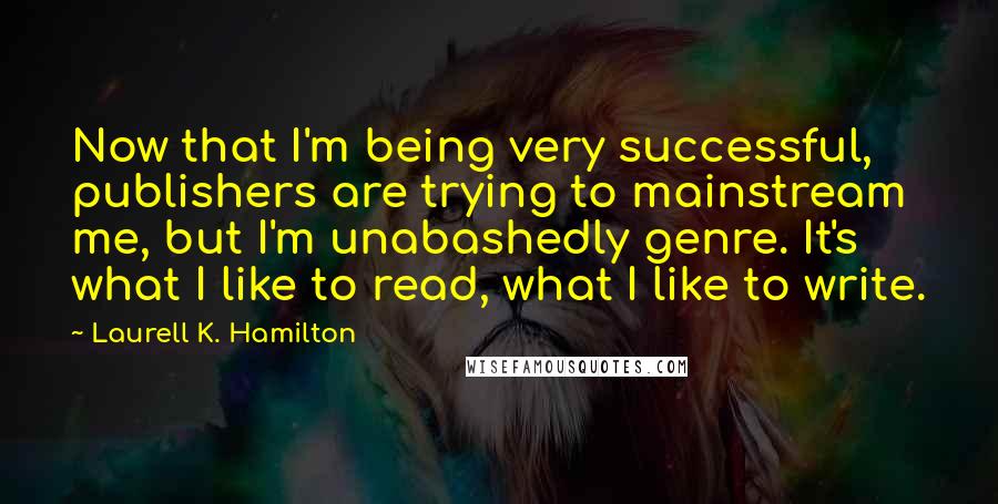 Laurell K. Hamilton Quotes: Now that I'm being very successful, publishers are trying to mainstream me, but I'm unabashedly genre. It's what I like to read, what I like to write.