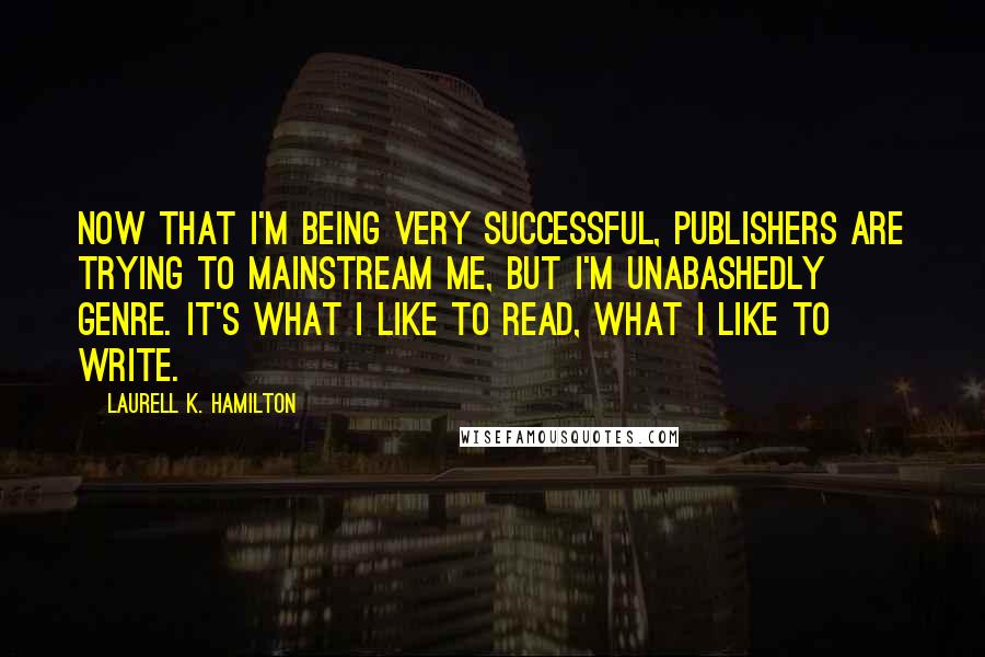 Laurell K. Hamilton Quotes: Now that I'm being very successful, publishers are trying to mainstream me, but I'm unabashedly genre. It's what I like to read, what I like to write.