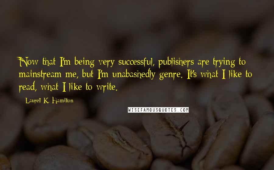 Laurell K. Hamilton Quotes: Now that I'm being very successful, publishers are trying to mainstream me, but I'm unabashedly genre. It's what I like to read, what I like to write.