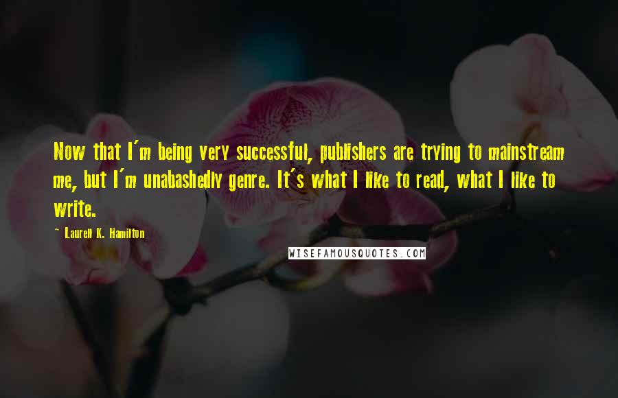 Laurell K. Hamilton Quotes: Now that I'm being very successful, publishers are trying to mainstream me, but I'm unabashedly genre. It's what I like to read, what I like to write.