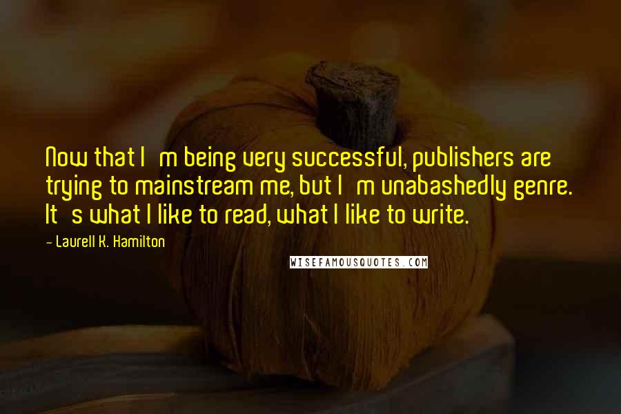 Laurell K. Hamilton Quotes: Now that I'm being very successful, publishers are trying to mainstream me, but I'm unabashedly genre. It's what I like to read, what I like to write.