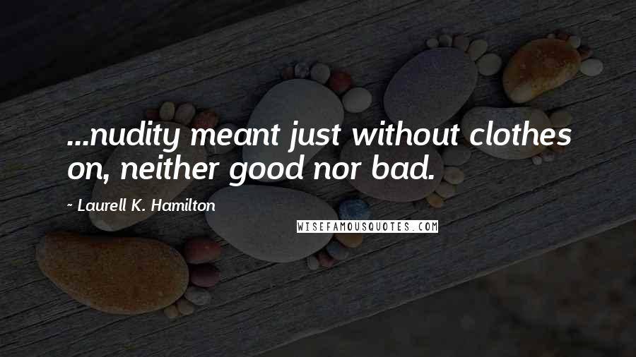 Laurell K. Hamilton Quotes: ...nudity meant just without clothes on, neither good nor bad.