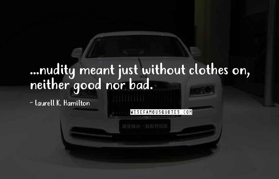 Laurell K. Hamilton Quotes: ...nudity meant just without clothes on, neither good nor bad.