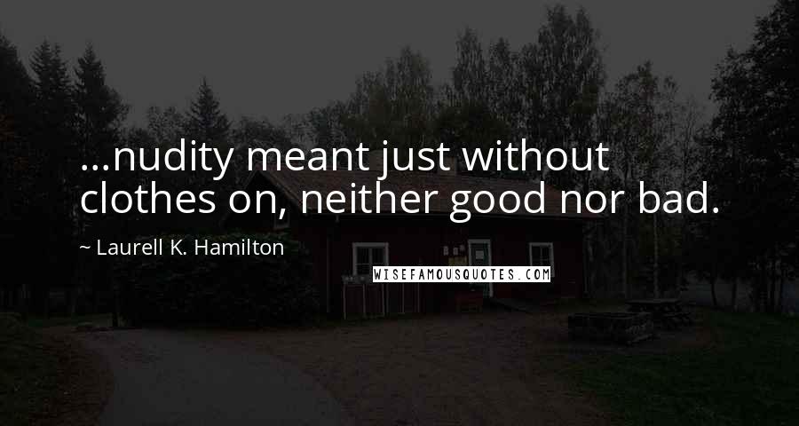 Laurell K. Hamilton Quotes: ...nudity meant just without clothes on, neither good nor bad.