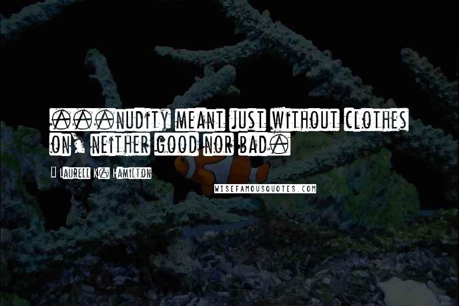 Laurell K. Hamilton Quotes: ...nudity meant just without clothes on, neither good nor bad.