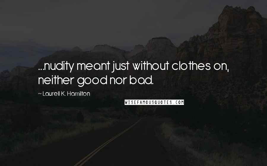 Laurell K. Hamilton Quotes: ...nudity meant just without clothes on, neither good nor bad.