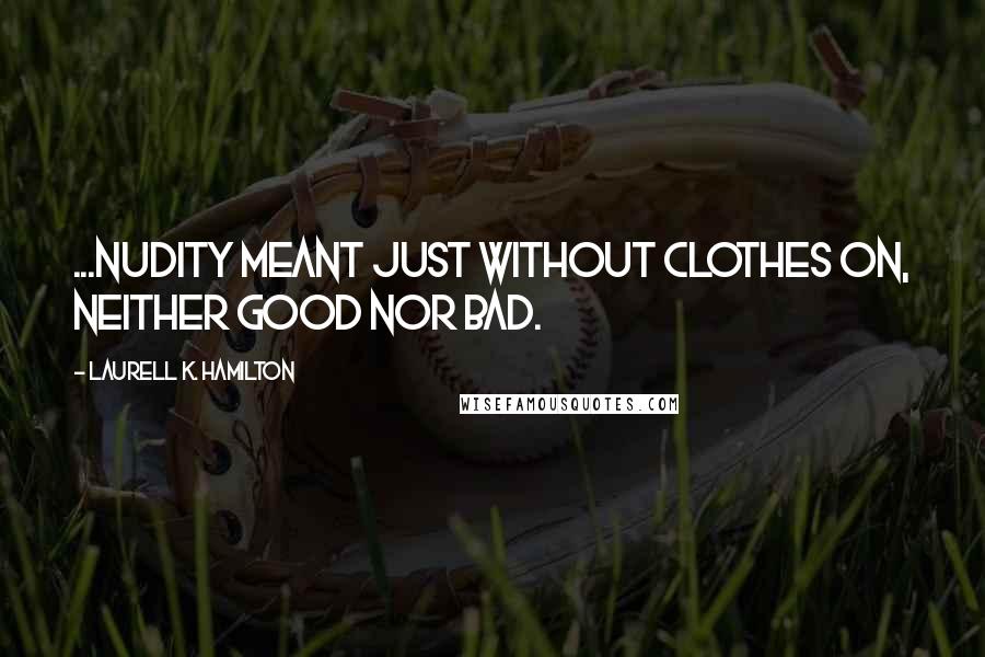 Laurell K. Hamilton Quotes: ...nudity meant just without clothes on, neither good nor bad.