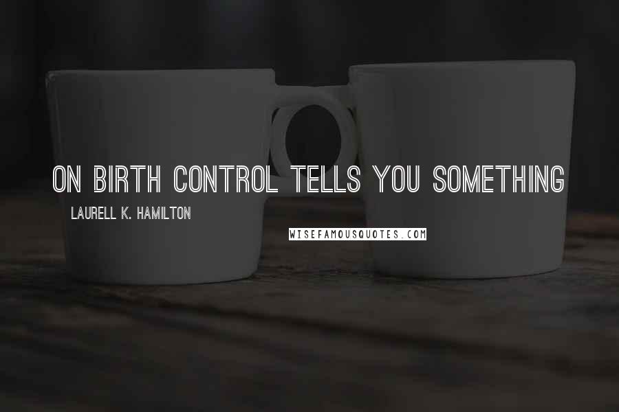 Laurell K. Hamilton Quotes: on birth control tells you something