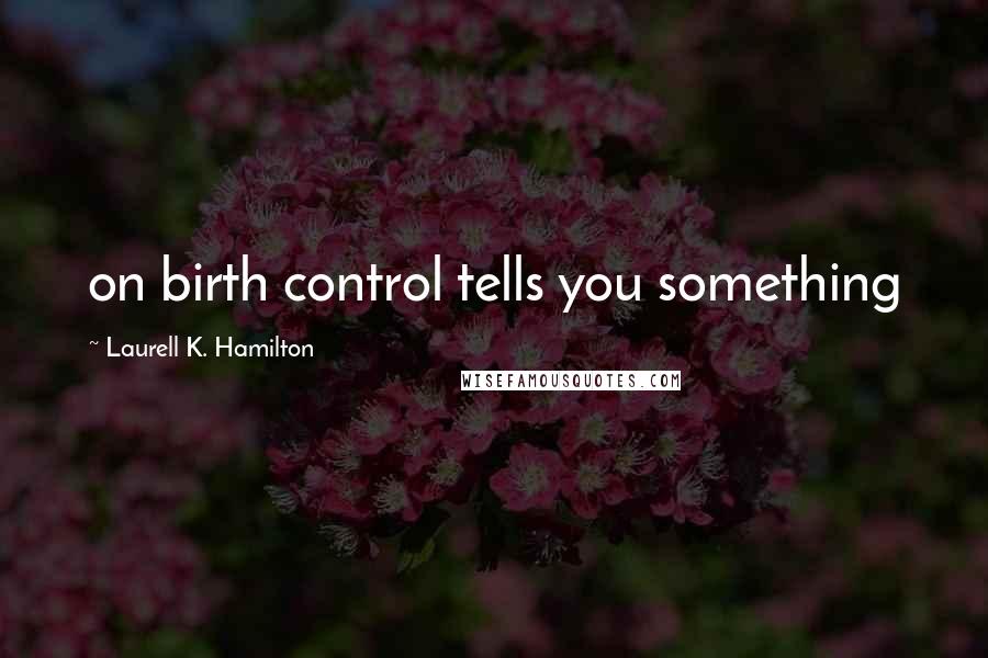 Laurell K. Hamilton Quotes: on birth control tells you something