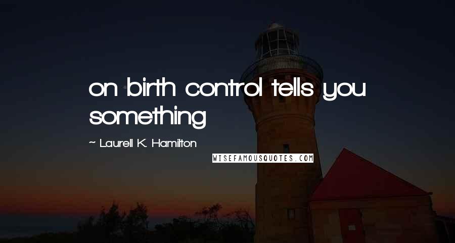 Laurell K. Hamilton Quotes: on birth control tells you something