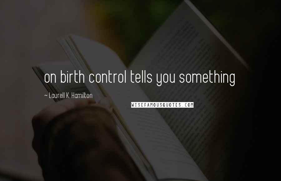 Laurell K. Hamilton Quotes: on birth control tells you something