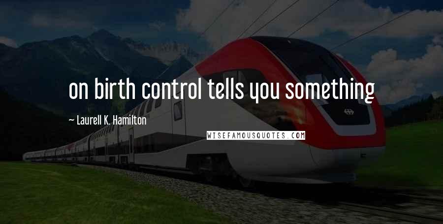 Laurell K. Hamilton Quotes: on birth control tells you something