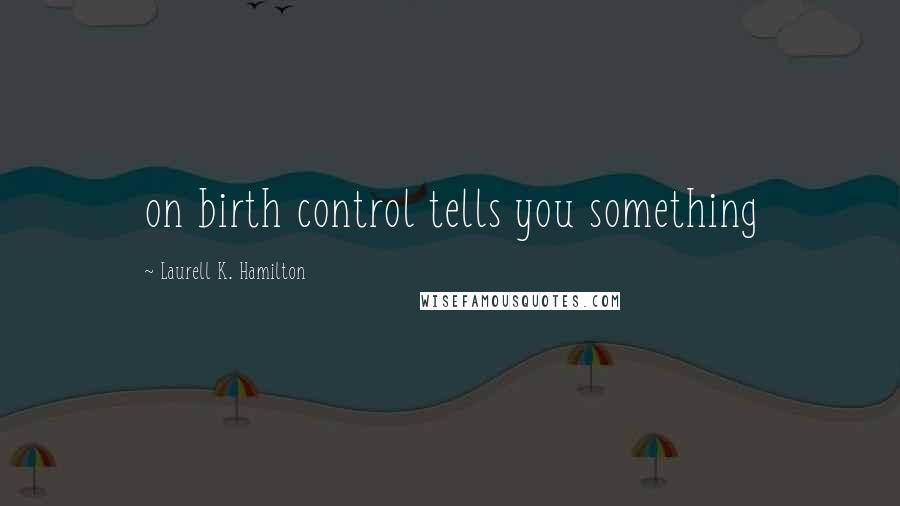 Laurell K. Hamilton Quotes: on birth control tells you something