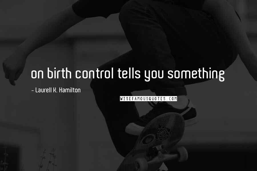 Laurell K. Hamilton Quotes: on birth control tells you something