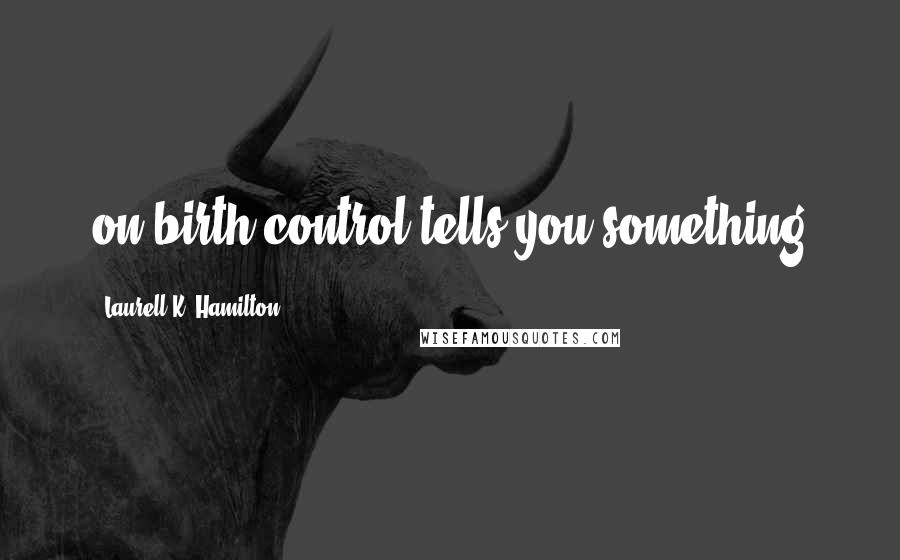 Laurell K. Hamilton Quotes: on birth control tells you something