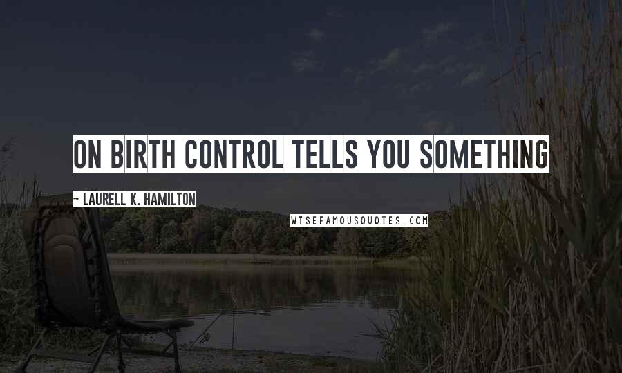 Laurell K. Hamilton Quotes: on birth control tells you something