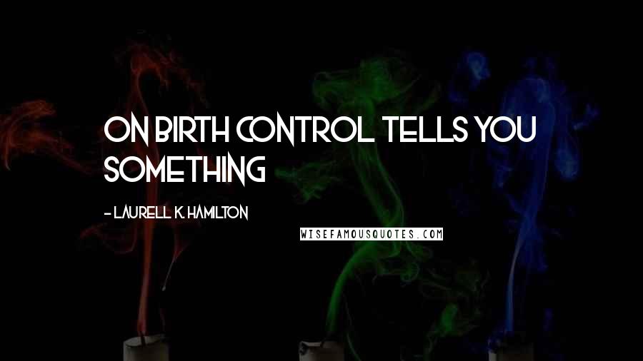 Laurell K. Hamilton Quotes: on birth control tells you something