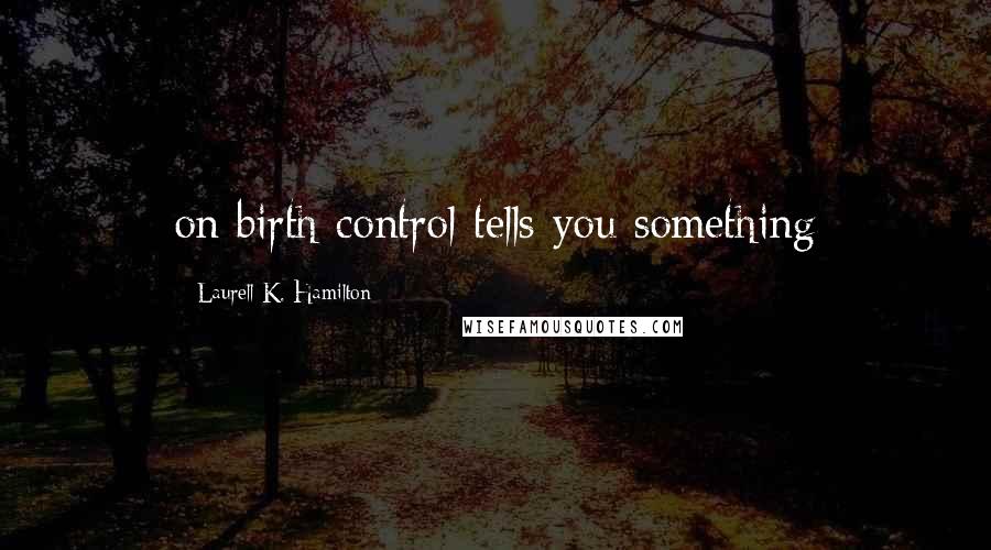 Laurell K. Hamilton Quotes: on birth control tells you something