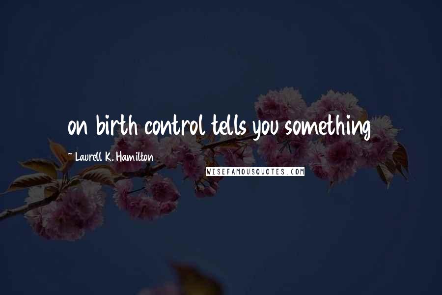 Laurell K. Hamilton Quotes: on birth control tells you something