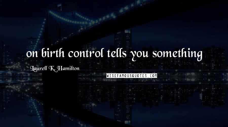 Laurell K. Hamilton Quotes: on birth control tells you something