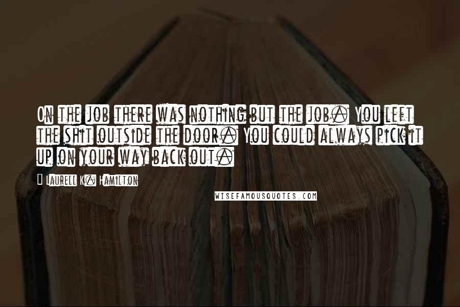 Laurell K. Hamilton Quotes: On the job there was nothing but the job. You left the shit outside the door. You could always pick it up on your way back out.