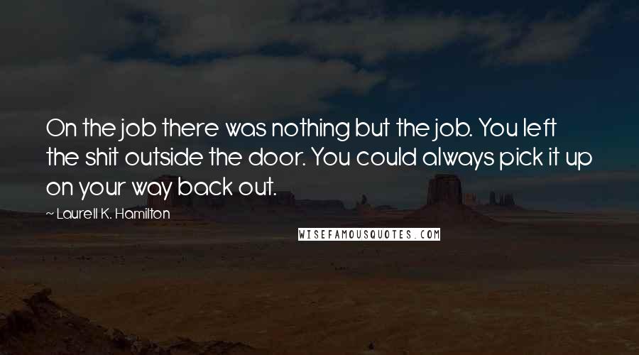 Laurell K. Hamilton Quotes: On the job there was nothing but the job. You left the shit outside the door. You could always pick it up on your way back out.