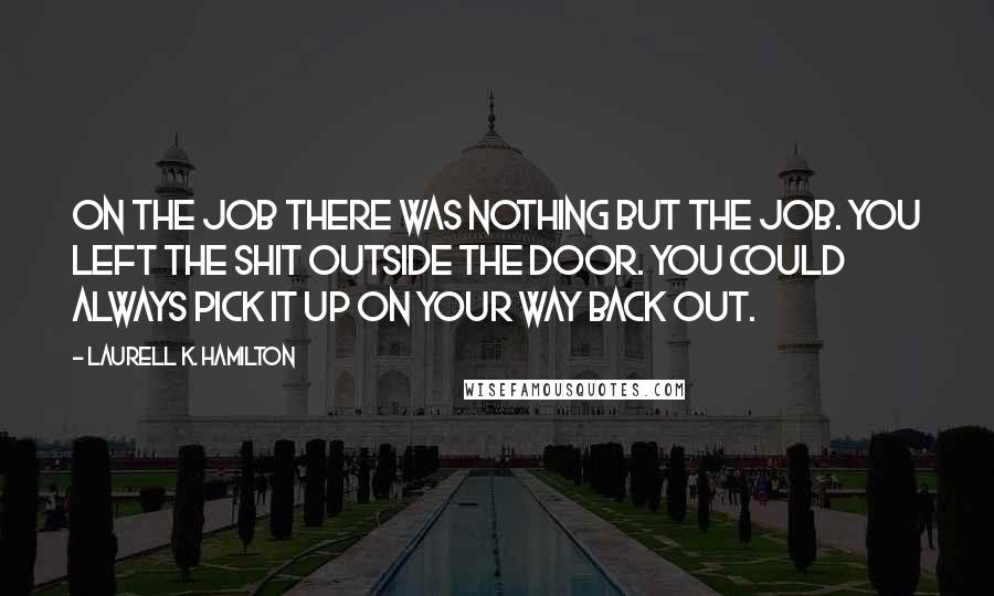 Laurell K. Hamilton Quotes: On the job there was nothing but the job. You left the shit outside the door. You could always pick it up on your way back out.