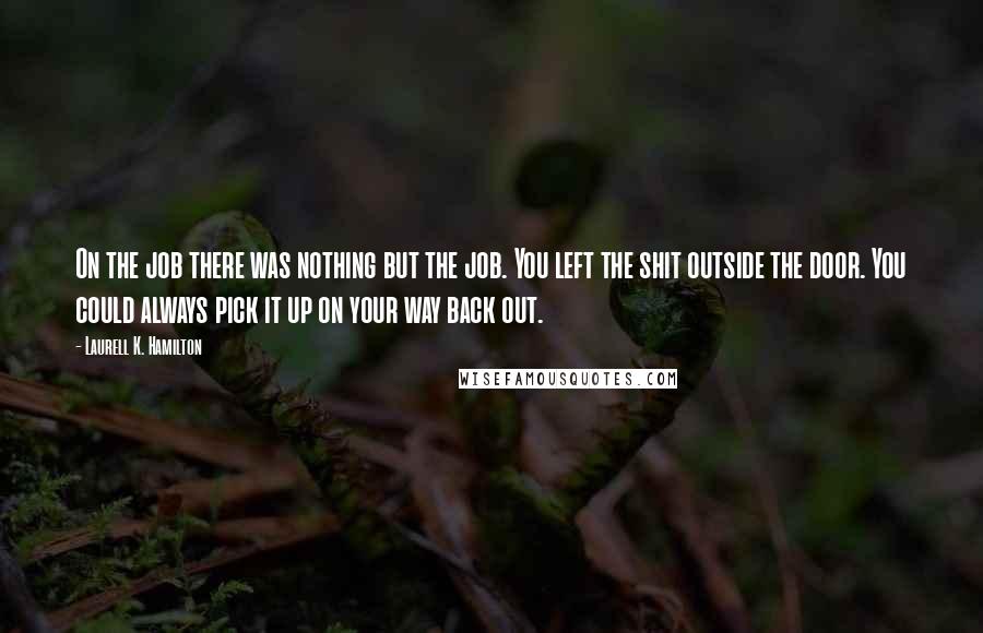 Laurell K. Hamilton Quotes: On the job there was nothing but the job. You left the shit outside the door. You could always pick it up on your way back out.