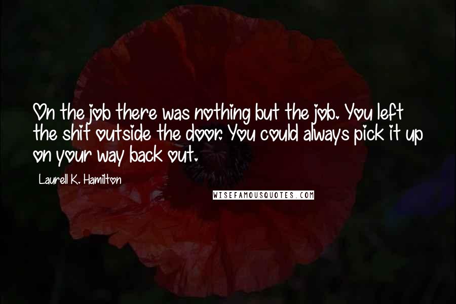 Laurell K. Hamilton Quotes: On the job there was nothing but the job. You left the shit outside the door. You could always pick it up on your way back out.