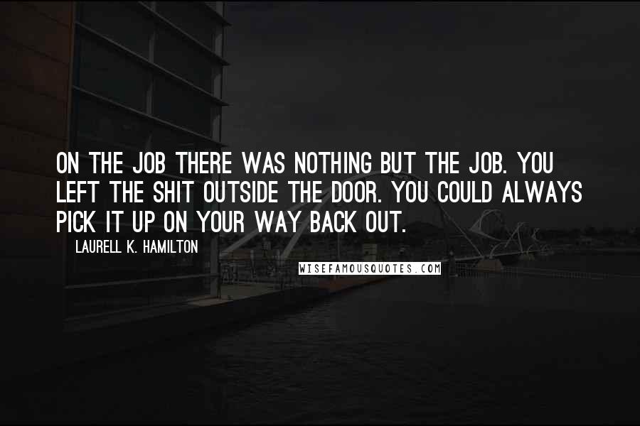 Laurell K. Hamilton Quotes: On the job there was nothing but the job. You left the shit outside the door. You could always pick it up on your way back out.