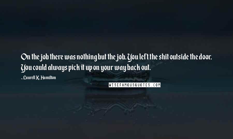 Laurell K. Hamilton Quotes: On the job there was nothing but the job. You left the shit outside the door. You could always pick it up on your way back out.