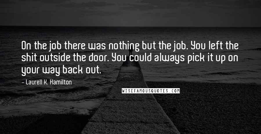 Laurell K. Hamilton Quotes: On the job there was nothing but the job. You left the shit outside the door. You could always pick it up on your way back out.