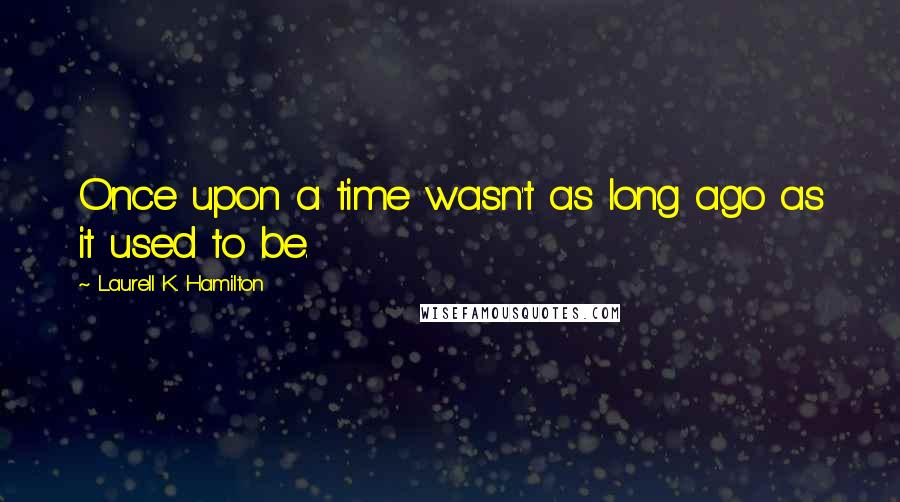 Laurell K. Hamilton Quotes: Once upon a time wasn't as long ago as it used to be.