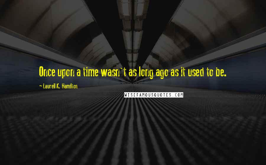 Laurell K. Hamilton Quotes: Once upon a time wasn't as long ago as it used to be.